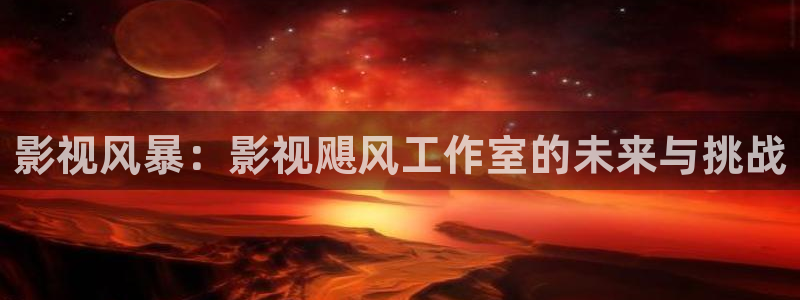桔子视频免费版：影视风暴：影视飓风工作室的未来与挑战