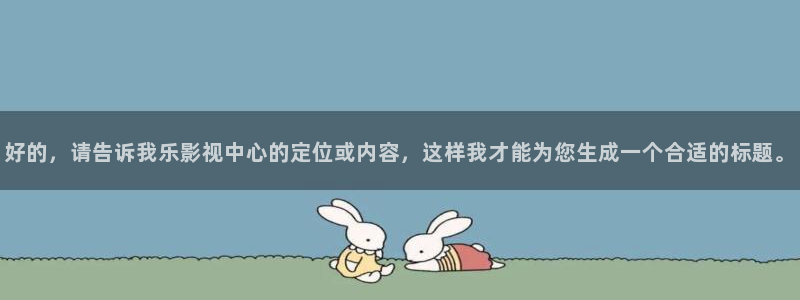 桔子视频入口：好的，请告诉我乐影视中心的定位或内容，这样我才能为您生成一个合适的标题。
