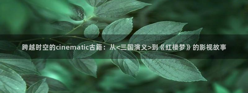 桔子视频电视剧全集免费：跨越时空的cinematic古籍：从<三国演义>到《红楼梦》的影视故事