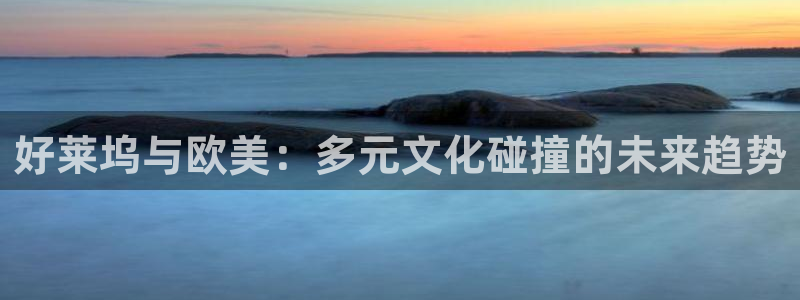 桔子视频软件：好莱坞与欧美：多元文化碰撞的未来趋势